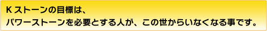Kストーンの目標は、パワーストーンを必要とする人が、この世からいなくなる事です。